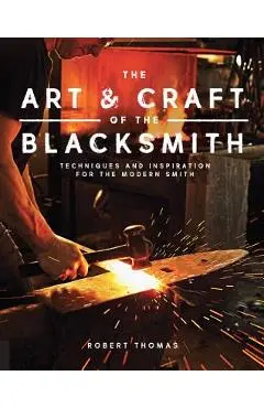 The Art and Craft of the Blacksmith: Techniques and Inspiration for the Modern Smith - Robert Thomas