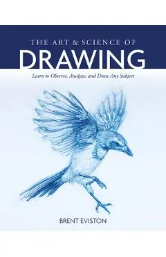 The Art and Science of Drawing: Learn to Observe, Analyze, and Draw Any Subject - Brent Eviston