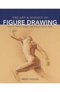 The Art and Science of Figure Drawing: Learn to Observe, Analyze, and Draw the Human Body - Brent Eviston