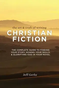 The Art & Craft of Writing Christian Fiction: The Complete Guide to Finding Your Story, Honing Your Skills, & Glorifying God in Your Novel/Jeff Gerke