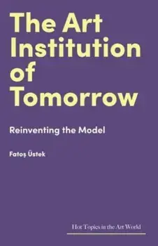The Art Institution of Tomorrow. Reinventing the Model, Hardback/Fatos Ustek