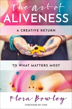 The Art of Aliveness: A Creative Return to What Matters Most, Paperback/Flora Bowley