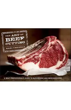 The Art of Beef Cutting: A Meat Professional's Guide to Butchering and Merchandising - Kari Underly