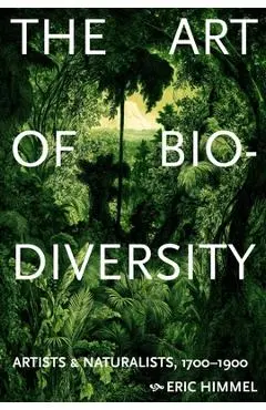The Art of Biodiversity: Artists & Naturalists, 1700-1900 - Eric Himmel