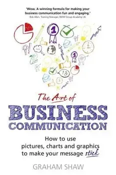 The Art of Business Communication: How to Use Pictures, Charts and Graphics to Make Your Message Stick, Paperback/Graham Shaw