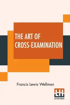 The Art Of Cross-Examination: With The Cross-Examinations Of Important Witnesses In Some Celebrated Cases, Paperback/Francis Lewis Wellman