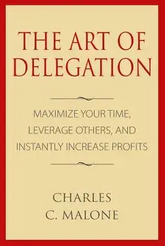 The Art of Delegation: Maximize Your Time, Leverage Others, and Instantly Increa, Paperback/Charles C. Malone