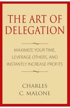 The Art of Delegation: Maximize Your Time, Leverage Others, and Instantly Increa - Charles C. Malone