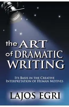 The Art Of Dramatic Writing: Its Basis In The Creative Interpretation Of Human Motives - Lajos Egri