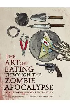 The Art of Eating Through the Zombie Apocalypse: A Cookbook & Culinary Survival Guide - Lauren Wilson