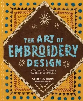 The Art of Embroidery Design. A Workshop for Developing Your Own Original Stitching, Hardback/Christi Johnson