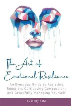 The Art of Emotional Resilience: An Everyday Guide to Resisting Reaction, Cultivating Compassion, and Gracefully Managing Yourself, Paperback/Molly Dahl
