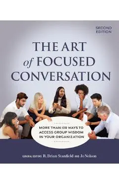 The Art of Focused Conversation, Second Edition: More Than 100 Ways to Access Group Wisdom in Your Organization - R. Brian Stanfield