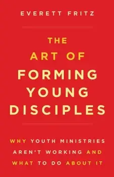 The Art of Forming Young Disciples: Why Youth Ministries Aren't Working and What to Do about It, Paperback/Everett Fritz