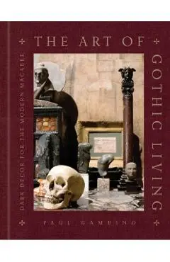 The Art of Gothic Living: Dark Decor for the Modern Macabre - Paul Gambino