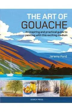 The Art of Gouache: An Inspiring and Practical Guide to Painting with This Exciting Medium - Jeremy Ford