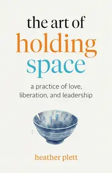 The Art of Holding Space: A Practice of Love, Liberation, and Leadership, Paperback/Heather Plett