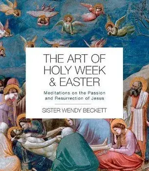 The Art of Holy Week and Easter: Meditations on the Passion and Resurrection of Jesus, Paperback/Wendy Beckett
