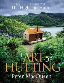 The Art of Hutting. Living Off-Grid with the Highland Hutter, Hardback/Peter MacQueen