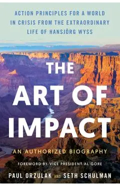 The Art of Impact: Action Principles for a World in Crisis from the Extraordinary Life of Hansjörg Wyss, an Authorized Biography - Paul Orzulak