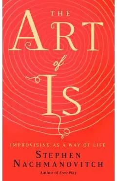 The Art of Is: Improvising as a Way of Life - Stephen Nachmanovitch