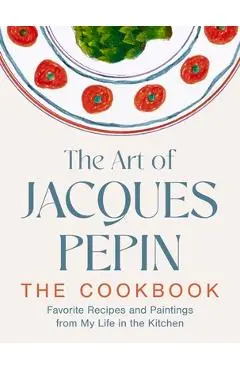 The Art of Jacques Pépin: Favorite Recipes and Paintings from My Life in the Kitchen - Jacques Pépin
