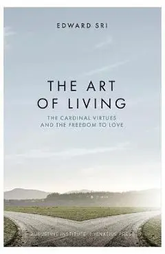 The Art of Living: The Cardinal Virtues and the Freedom to Love - Edward Sri