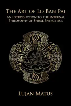 The Art of Lo Ban Pai: An Introduction to the Internal Philosophy of Spiral Energetics, Paperback/Lujan Matus