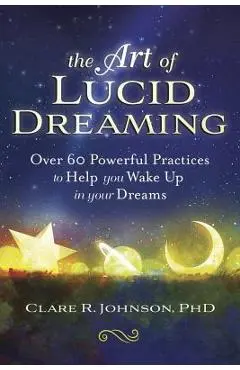 The Art of Lucid Dreaming: Over 60 Powerful Practices to Help You Wake Up in Your Dreams - Clare R. Johnson