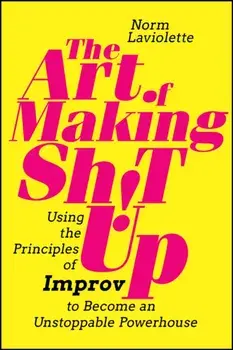 The Art of Making Sh!t Up. Using the Principles of Improv to Become an Unstoppable Powerhouse, Paperback/***