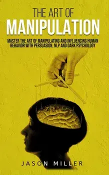 The Art of Manipulation: Master the Art of Manipulating and Influencing Human Behavior with Persuasion, NLP, and Dark Psychology, Paperback/Jason Miller