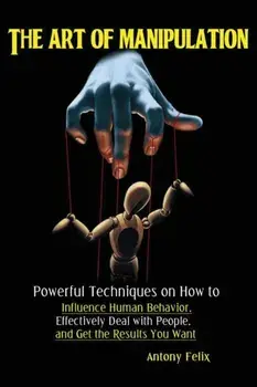 The Art of Manipulation: Powerful Techniques on How to Influence Human Behavior, Effectively Deal with People, and Get the Results You Want, Paperback/Felix Antony