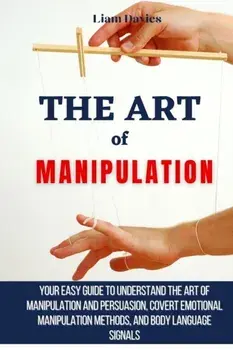 The Art of Manipulation: Your Easy Guide To Understand The Art Of Manipulation And Persuasion, Covert Emotional Manipulation Methods, And Body/Liam Davies
