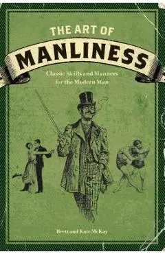 The Art of Manliness: Classic Skills and Manners for the Modern Man - Brett Mckay