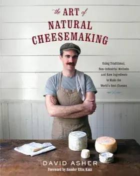 The Art of Natural Cheesemaking: Using Traditional, Non-Industrial Methods and Raw Ingredients to Make the World's Best Cheeses, Paperback/David Asher