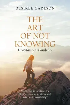 The Art of Not Knowing: Uncertainty as Possibility, Paperback/Desiree Carlson