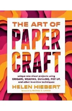 The Art of Papercraft: Unique One-Sheet Projects Using Origami, Weaving, Quilling, Pop-Up, and Other Inventive Techniques - Helen Hiebert