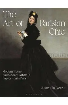 The Art of Parisian Chic: Modern Women and Modern Artists in Impressionist Paris - Justine De Young