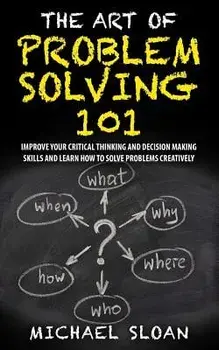 The Art of Problem Solving 101: Improve Your Critical Thinking and Decision Making Skills and Learn How to Solve Problems Creatively, Paperback/Michael Sloan