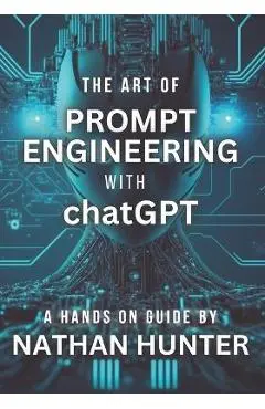 The Art of Prompt Engineering with chatGPT: A Hands-On Guide - Nathan Hunter