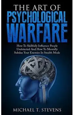 The Art Of Psychological Warfare: How To Skillfully Influence People Undetected And How To Mentally Subdue Your Enemies In Stealth Mode - Michael T. Stevens