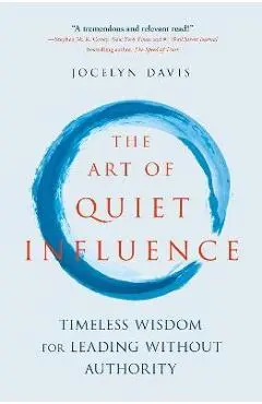 The Art of Quiet Influence: Timeless Wisdom for Leading Without Authority - Jocelyn Davis
