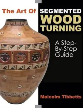 The Art of Segmented Wood Turning: A Step-By-Step Guide, Paperback/Malcolm Tibbetts