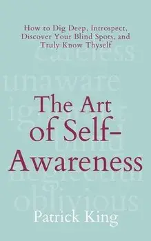 The Art of Self-Awareness: How to Dig Deep, Introspect, Discover Your Blind Spots, and Truly Know Thyself, Paperback/Patrick King