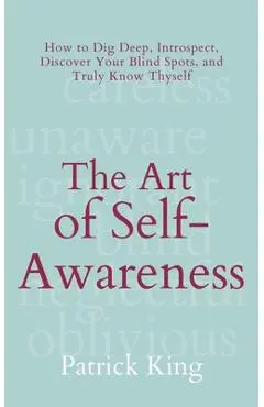 The Art of Self-Awareness: How to Dig Deep, Introspect, Discover Your Blind Spots, and Truly Know Thyself - Patrick King