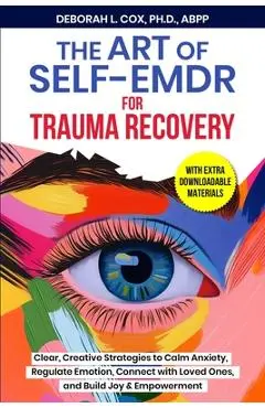 The Art of Self-EMDR for Trauma Recovery: Clear, Creative Strategies to Calm Anxiety, Regulate Emotion, Connect with Loved Ones, and Build Joy & Empow - Deborah L. Cox