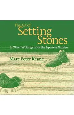 The Art of Setting Stones: And Other Writings from the Japanese Garden - Marc Peter Keane