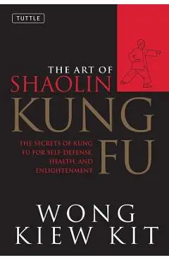 The Art of Shaolin Kung Fu: The Secrets of Kung Fu for Self-Defense, Health, and Enlightenment - Wong Kiew Kit