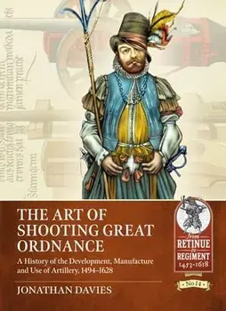 The Art of Shooting Great Ordnance. A History of the Development, Manufacture and Use of Artillery, 1494-1628, Paperback/Jonathan Davies