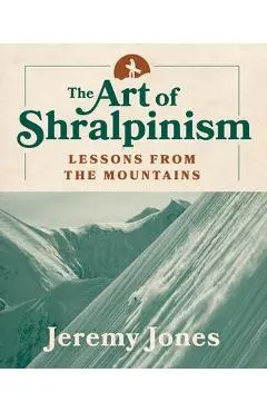 The Art of Shralpinism: Lessons from the Mountains - Jeremy Jones